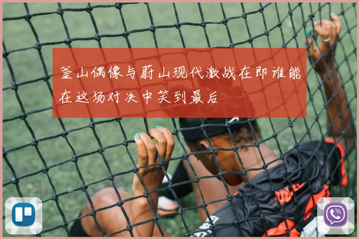 釜山偶像与蔚山现代激战在即谁能在这场对决中笑到最后