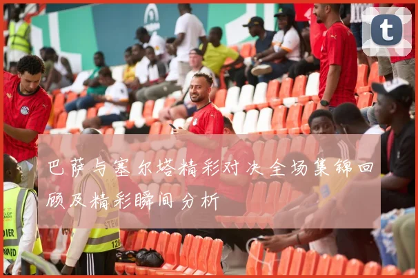 巴萨与塞尔塔精彩对决全场集锦回顾及精彩瞬间分析