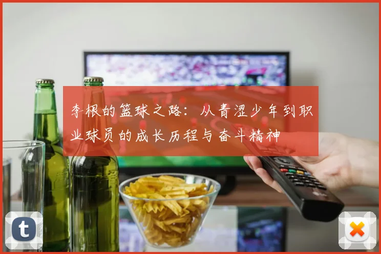 李根的篮球之路：从青涩少年到职业球员的成长历程与奋斗精神