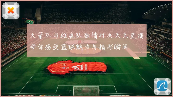 火箭队与雄鹿队激情对决天天直播带你感受篮球魅力与精彩瞬间