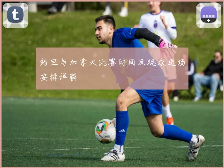 约旦与加拿大比赛时间及观众进场安排详解