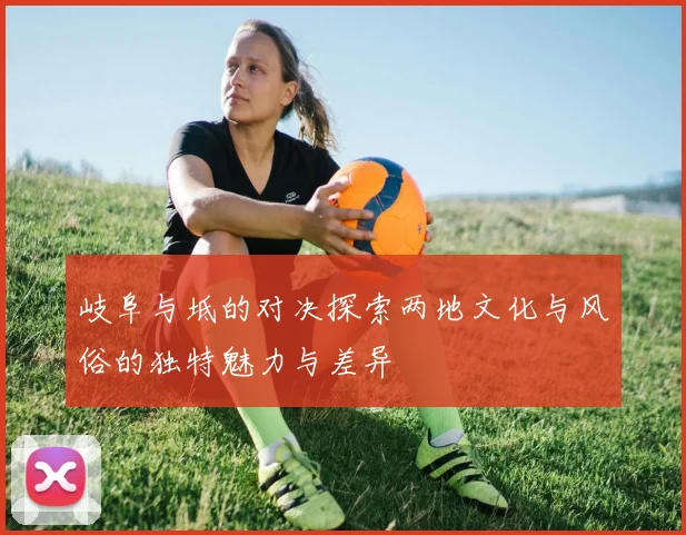 岐阜与坻的对决探索两地文化与风俗的独特魅力与差异