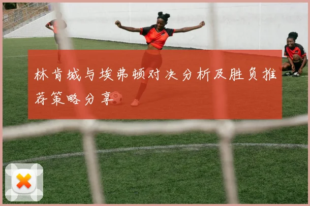 林肯城与埃弗顿对决分析及胜负推荐策略分享