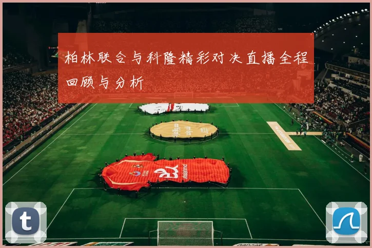 柏林联合与科隆精彩对决直播全程回顾与分析