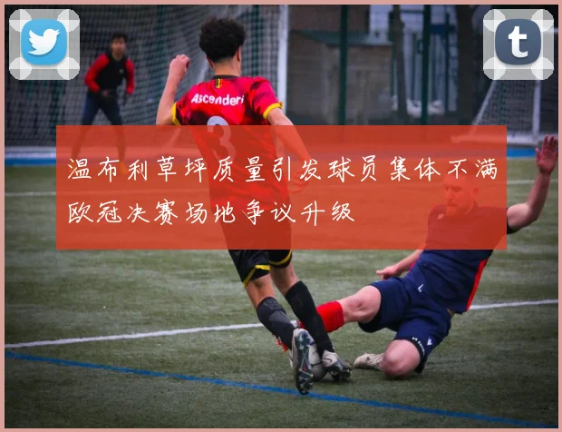 温布利草坪质量引发球员集体不满欧冠决赛场地争议升级