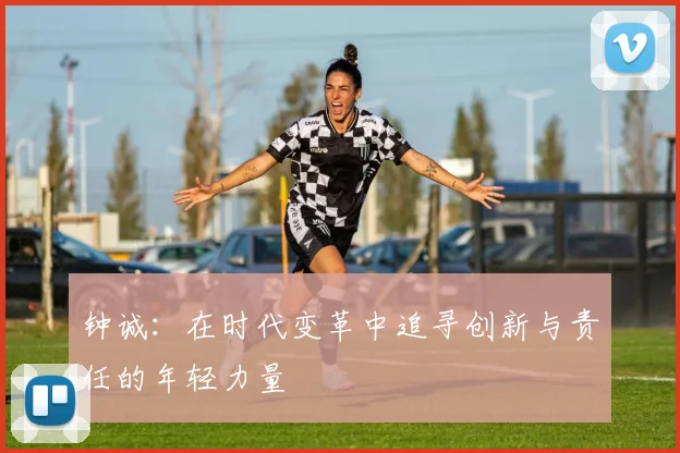钟诚：在时代变革中追寻创新与责任的年轻力量