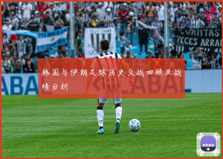 韩国与伊朗足球历史交战回顾及战绩分析