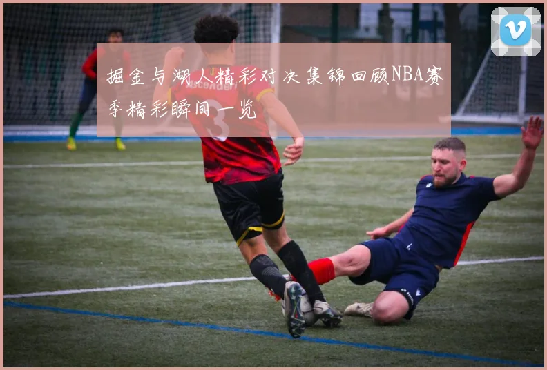 掘金与湖人精彩对决集锦回顾NBA赛季精彩瞬间一览