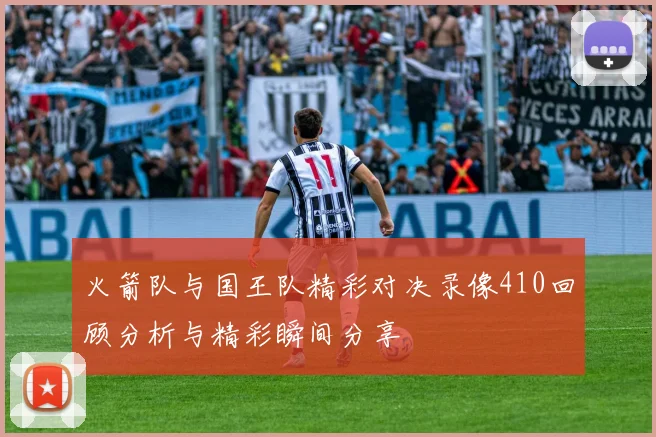 火箭队与国王队精彩对决录像410回顾分析与精彩瞬间分享