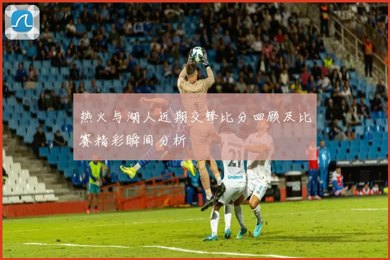 热火与湖人近期交锋比分回顾及比赛精彩瞬间分析