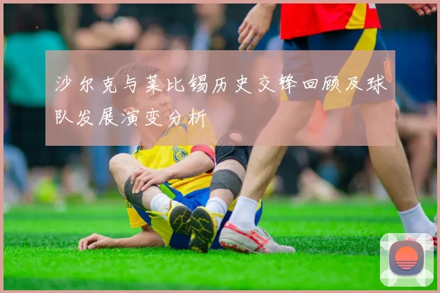 沙尔克与莱比锡历史交锋回顾及球队发展演变分析