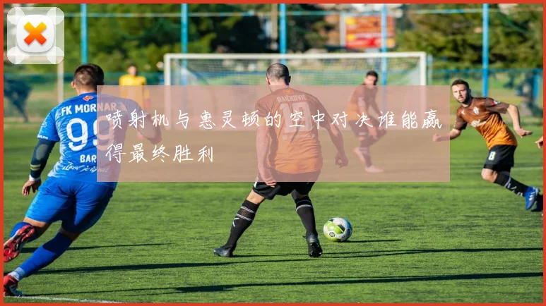 喷射机与惠灵顿的空中对决谁能赢得最终胜利