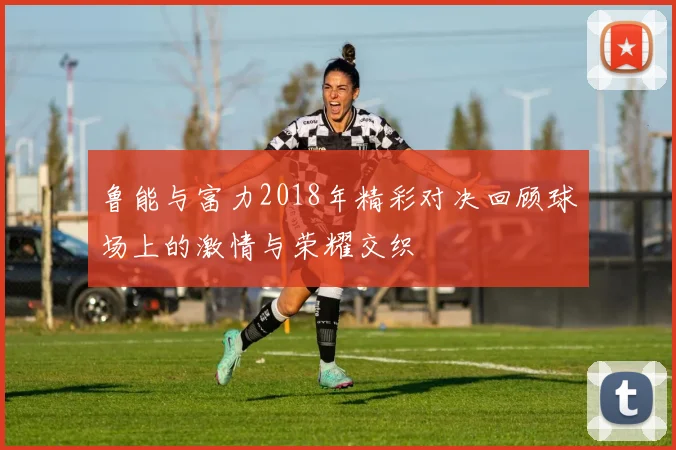 鲁能与富力2018年精彩对决回顾球场上的激情与荣耀交织