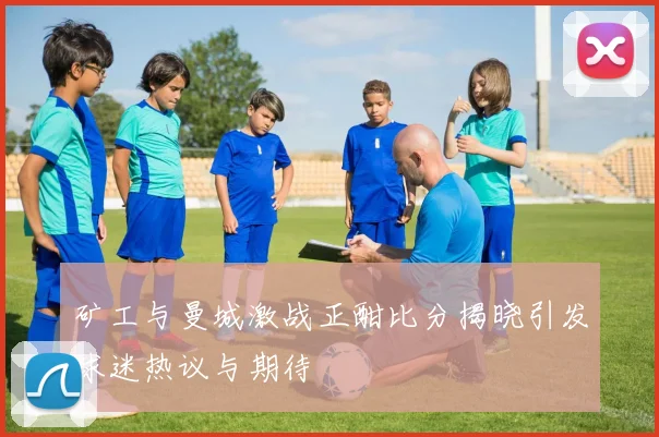 矿工与曼城激战正酣比分揭晓引发球迷热议与期待