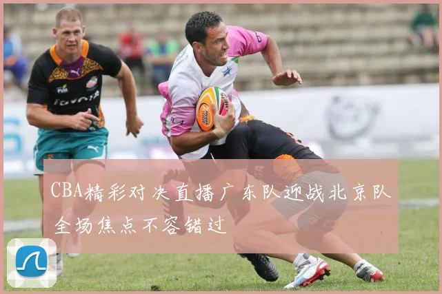 CBA精彩对决直播广东队迎战北京队全场焦点不容错过