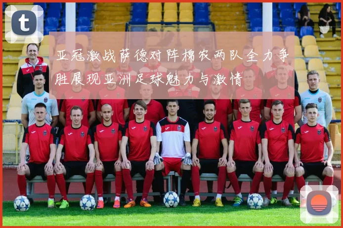 亚冠激战萨德对阵棉农两队全力争胜展现亚洲足球魅力与激情