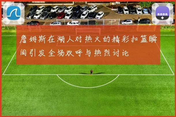 詹姆斯在湖人对热火的精彩扣篮瞬间引发全场欢呼与热烈讨论