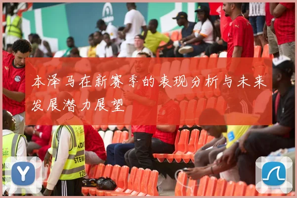 本泽马在新赛季的表现分析与未来发展潜力展望