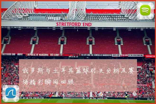 俄罗斯与土耳其篮球对决分析及赛场精彩瞬间回顾