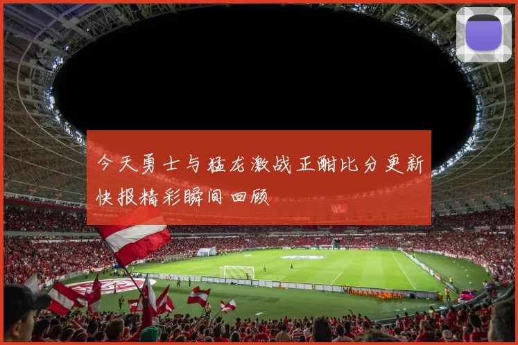 今天勇士与猛龙激战正酣比分更新快报精彩瞬间回顾