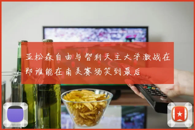 亚松森自由与智利天主大学激战在即谁能在南美赛场笑到最后