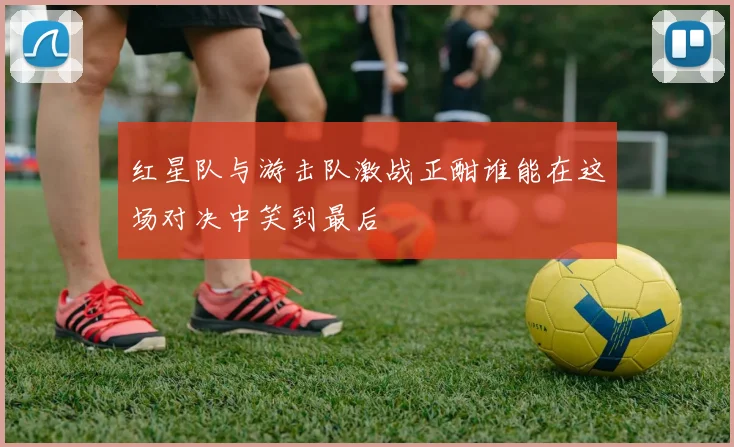 红星队与游击队激战正酣谁能在这场对决中笑到最后