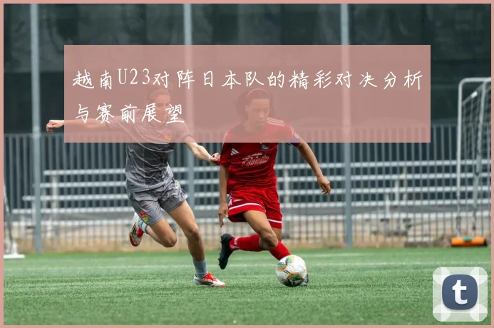 越南U23对阵日本队的精彩对决分析与赛前展望