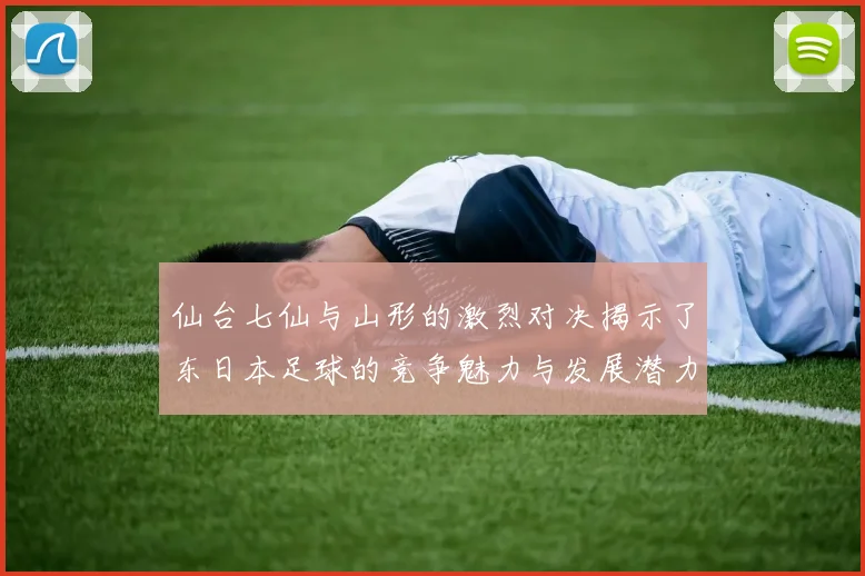 仙台七仙与山形的激烈对决揭示了东日本足球的竞争魅力与发展潜力