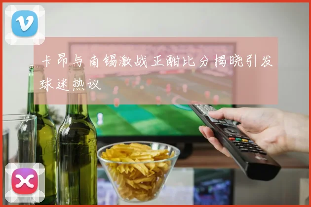 卡昂与南锡激战正酣比分揭晓引发球迷热议