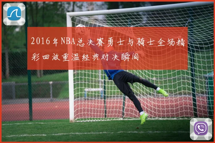 2016年NBA总决赛勇士与骑士全场精彩回放重温经典对决瞬间