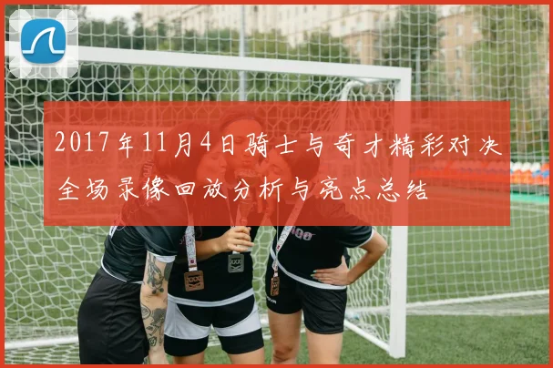 2017年11月4日骑士与奇才精彩对决全场录像回放分析与亮点总结