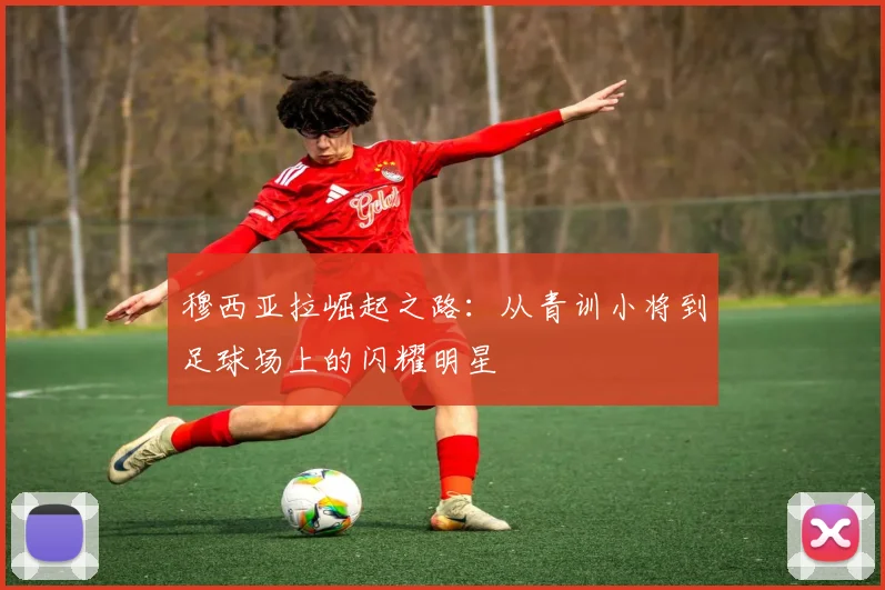 穆西亚拉崛起之路：从青训小将到足球场上的闪耀明星