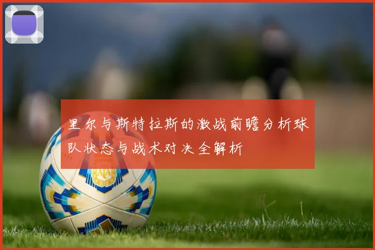 里尔与斯特拉斯的激战前瞻分析球队状态与战术对决全解析