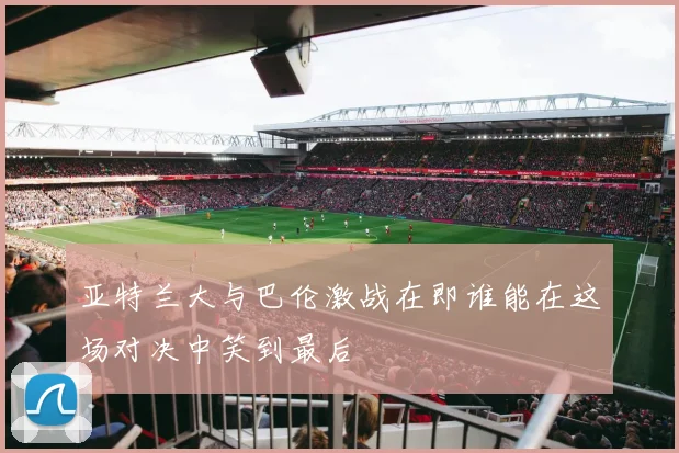 亚特兰大与巴伦激战在即谁能在这场对决中笑到最后